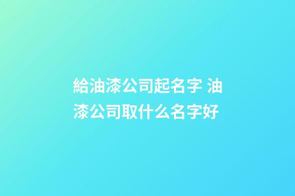 給油漆公司起名字 油漆公司取什么名字好-第1張-公司起名-玄機派